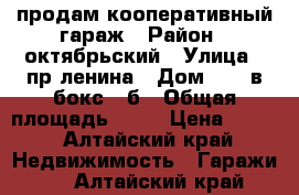 продам кооперативный гараж › Район ­ октябрьский › Улица ­ пр ленина › Дом ­ 120в бокс 3 б › Общая площадь ­ 21 › Цена ­ 180 - Алтайский край Недвижимость » Гаражи   . Алтайский край